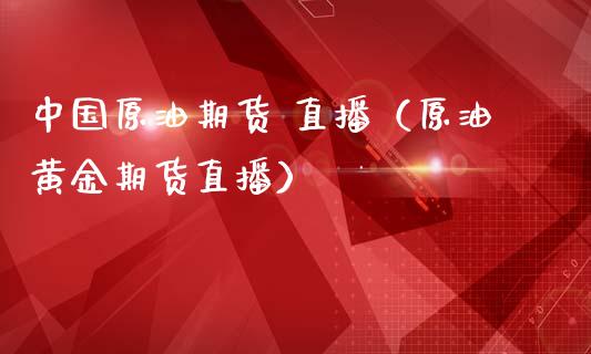 中国原油期货 直播（原油黄金期货直播）_https://www.fsyjjx.cn_期货资讯_第1张