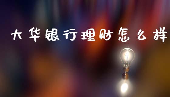 大华银行理财怎么样_https://www.fsyjjx.cn_期货研报_第1张