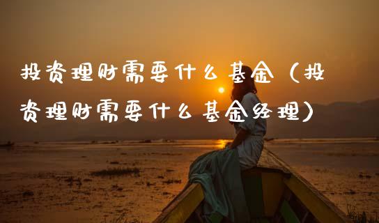 投资理财需要什么基金（投资理财需要什么基金经理）_https://www.fsyjjx.cn_理财资讯_第1张