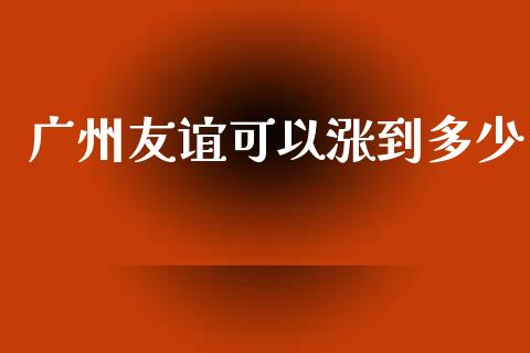 广州友谊可以涨到多少_https://www.fsyjjx.cn_期货在线_第1张
