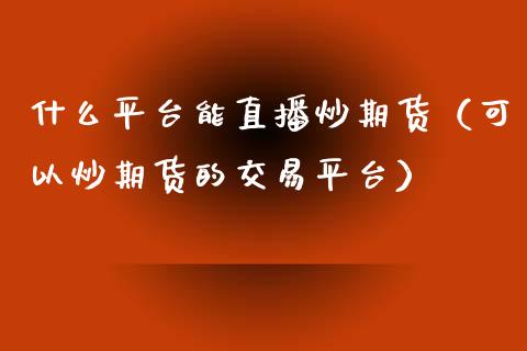什么平台能直播炒期货（可以炒期货的交易平台）_https://www.fsyjjx.cn_期货在线_第1张