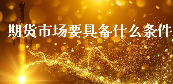 期货市场要具备什么条件_https://www.fsyjjx.cn_理财资讯_第1张