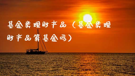 基金类理财产品（基金类理财产品算基金吗）_https://www.fsyjjx.cn_问财精选_第1张