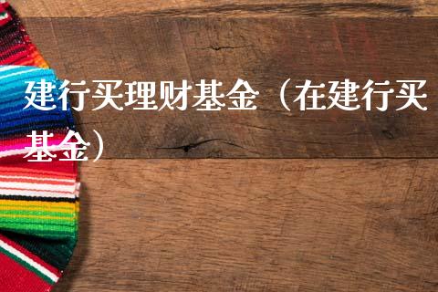 建行买理财基金（在建行买基金）_https://www.fsyjjx.cn_理财资讯_第1张