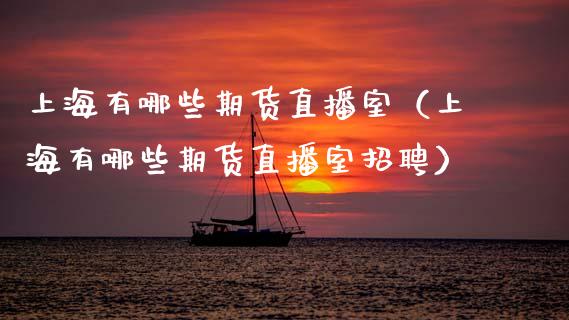 上海有哪些期货直播室（上海有哪些期货直播室招聘）_https://www.fsyjjx.cn_期货在线_第1张
