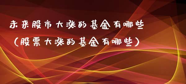 未来股市大涨的基金有哪些（股票大涨的基金有哪些）_https://www.fsyjjx.cn_理财资讯_第1张