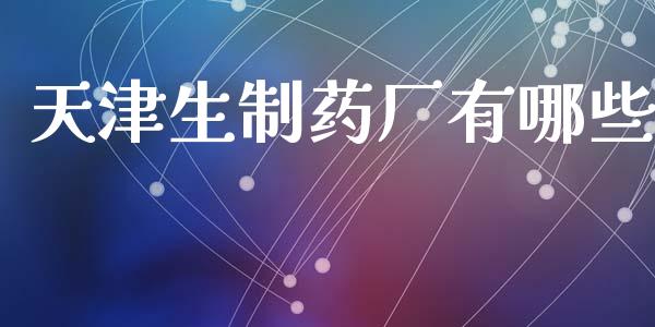 天津生制药厂有哪些_https://www.fsyjjx.cn_期货资讯_第1张