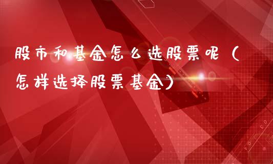 股市和基金怎么选股票呢（怎样选择股票基金）_https://www.fsyjjx.cn_理财资讯_第1张