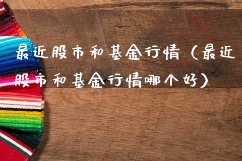 最近股市和基金行情（最近股市和基金行情哪个好）_https://www.fsyjjx.cn_理财资讯_第1张