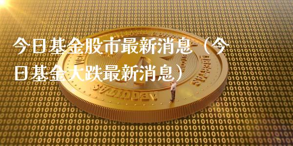 今日基金股市最新消息（今日基金大跌最新消息）_https://www.fsyjjx.cn_问财精选_第1张