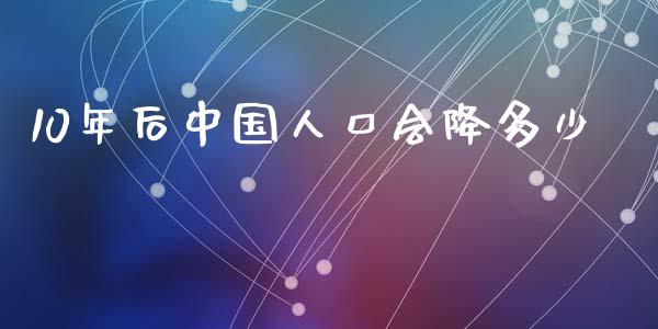 10年后中国人口会降多少_https://www.fsyjjx.cn_股市分析_第1张