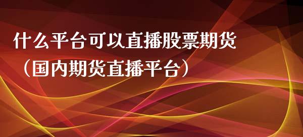 什么平台可以直播股票期货（国内期货直播平台）_https://www.fsyjjx.cn_期货在线_第1张