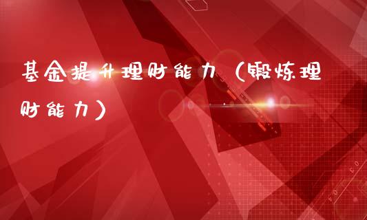 基金提升理财能力（锻炼理财能力）_https://www.fsyjjx.cn_问财精选_第1张
