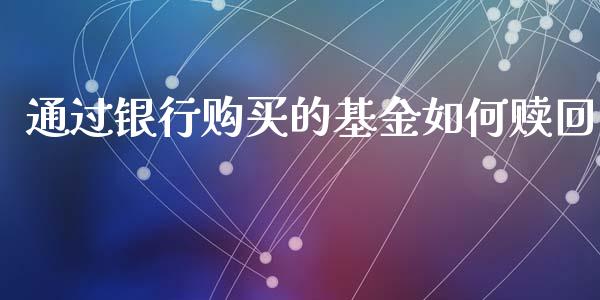 通过银行购买的基金如何赎回_https://www.fsyjjx.cn_期货在线_第1张
