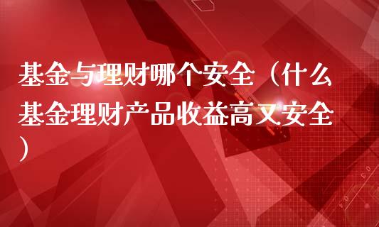 基金与理财哪个安全（什么基金理财产品收益高又安全）_https://www.fsyjjx.cn_问财精选_第1张