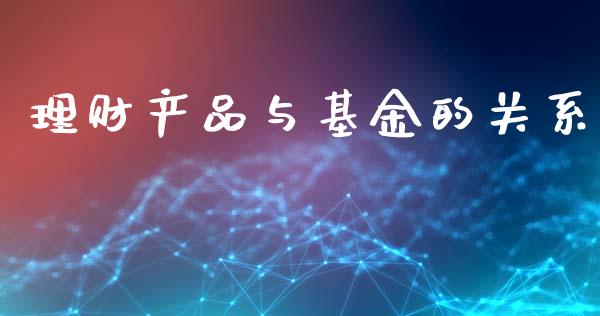 理财产品与基金的关系_https://www.fsyjjx.cn_问财精选_第1张
