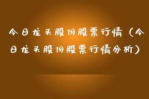 今日龙头股份股票行情（今日龙头股份股票行情分析）_https://www.fsyjjx.cn_股指期货_第1张
