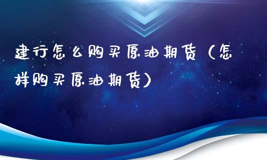 建行怎么购买原油期货（怎样购买原油期货）_https://www.fsyjjx.cn_期货研报_第1张