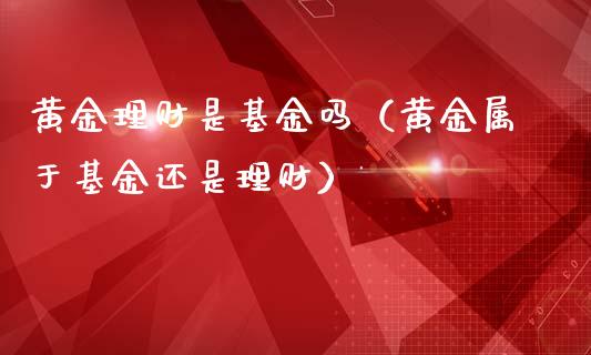 黄金理财是基金吗（黄金属于基金还是理财）_https://www.fsyjjx.cn_理财资讯_第1张