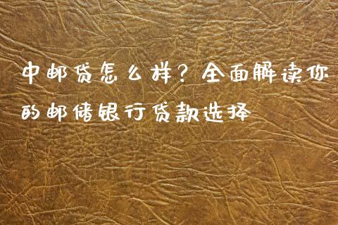 中邮贷怎么样？全面解读你的邮储银行贷款选择_https://www.fsyjjx.cn_期货研报_第1张