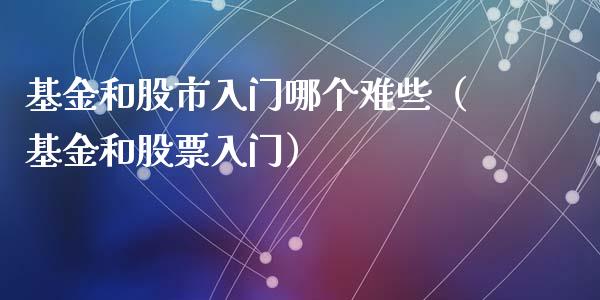 基金和股市入门哪个难些（基金和股票入门）_https://www.fsyjjx.cn_理财资讯_第1张