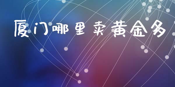 厦门哪里卖黄金多_https://www.fsyjjx.cn_期货在线_第1张
