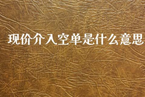 现价介入空单是什么意思_https://www.fsyjjx.cn_期货资讯_第1张