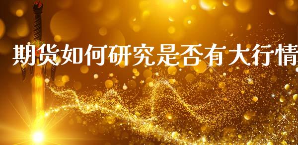 期货如何研究是否有大行情_https://www.fsyjjx.cn_期货研报_第1张