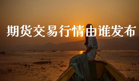 期货交易行情由谁发布_https://www.fsyjjx.cn_期货资讯_第1张