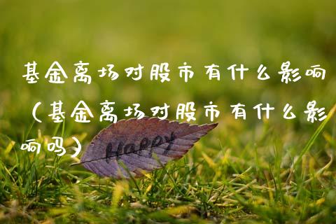 基金离场对股市有什么影响（基金离场对股市有什么影响吗）_https://www.fsyjjx.cn_理财资讯_第1张