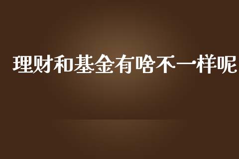 理财和基金有啥不一样呢_https://www.fsyjjx.cn_理财资讯_第1张