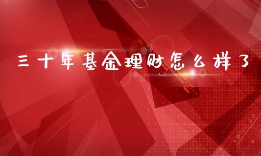 三十年基金理财怎么样了_https://www.fsyjjx.cn_理财资讯_第1张