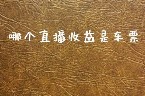 哪个直播收益是车票_https://www.fsyjjx.cn_期货资讯_第1张
