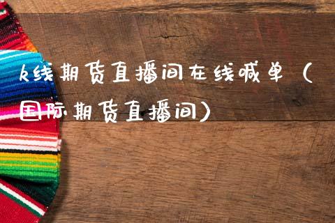k线期货直播间在线喊单（国际期货直播间）_https://www.fsyjjx.cn_期货在线_第1张