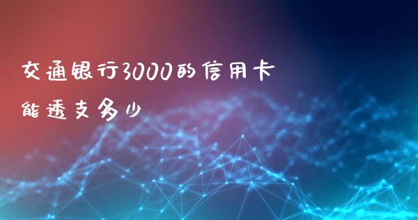 交通银行3000的信用卡能透支多少_https://www.fsyjjx.cn_股指期货_第1张