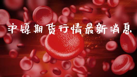 沪镍期货行情最新消息_https://www.fsyjjx.cn_期货资讯_第1张