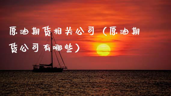 原油期货相关公司（原油期货公司有哪些）_https://www.fsyjjx.cn_期货研报_第1张