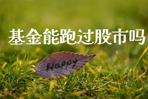 基金能跑过股市吗_https://www.fsyjjx.cn_理财资讯_第1张