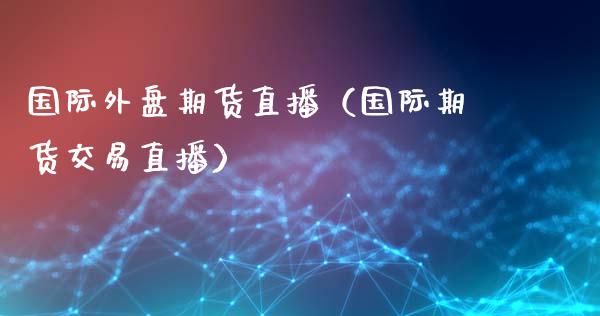 国际外盘期货直播（国际期货交易直播）_https://www.fsyjjx.cn_期货在线_第1张