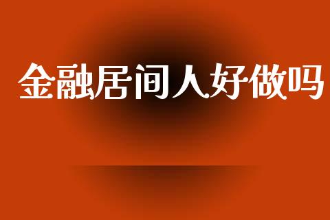 金融居间人好做吗_https://www.fsyjjx.cn_期货资讯_第1张