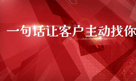 一句话让客户主动找你_https://www.fsyjjx.cn_期货资讯_第1张