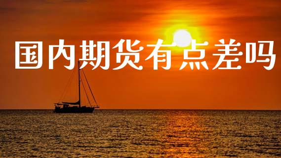 国内期货有点差吗_https://www.fsyjjx.cn_期货研报_第1张