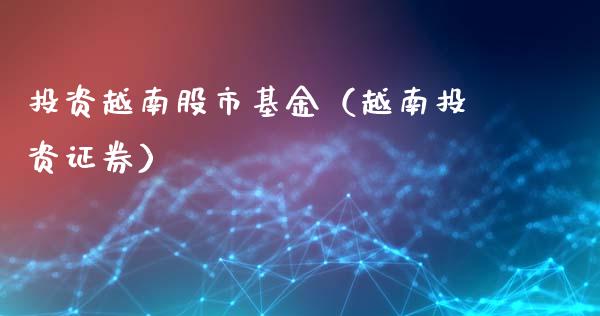 投资越南股市基金（越南投资证券）_https://www.fsyjjx.cn_理财资讯_第1张