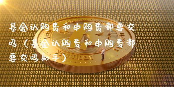 基金认购费和申购费都要交吗（基金认购费和申购费都要交吗知乎）_https://www.fsyjjx.cn_问财精选_第1张