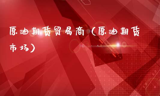 原油期货贸易商（原油期货市场）_https://www.fsyjjx.cn_期货研报_第1张