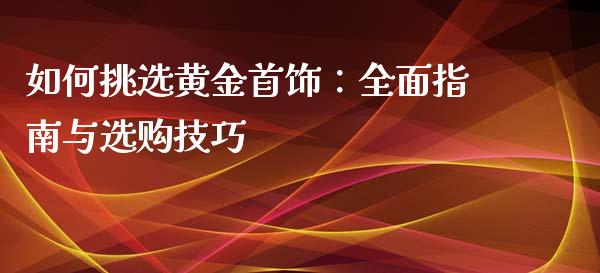 如何挑选黄金首饰：全面指南与选购技巧_https://www.fsyjjx.cn_股票指导_第1张