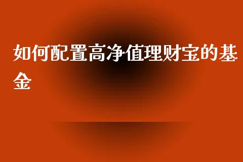 如何配置高净值理财宝的基金_https://www.fsyjjx.cn_问财精选_第1张
