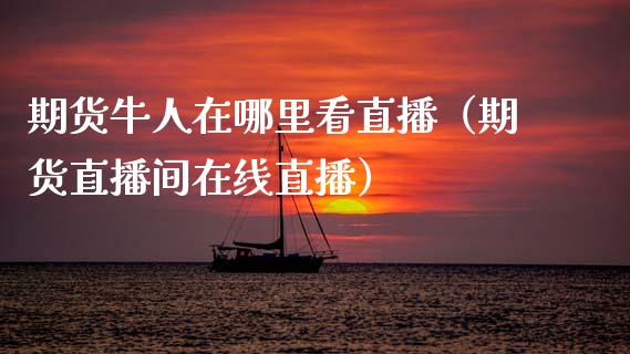 期货牛人在哪里看直播（期货直播间在线直播）_https://www.fsyjjx.cn_期货在线_第1张