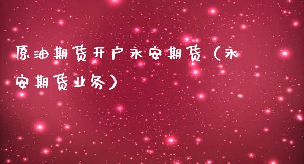 原油期货开户永安期货（永安期货业务）_https://www.fsyjjx.cn_期货资讯_第1张