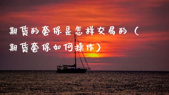 期货的套保是怎样交易的（期货套保如何操作）_https://www.fsyjjx.cn_期货在线_第1张